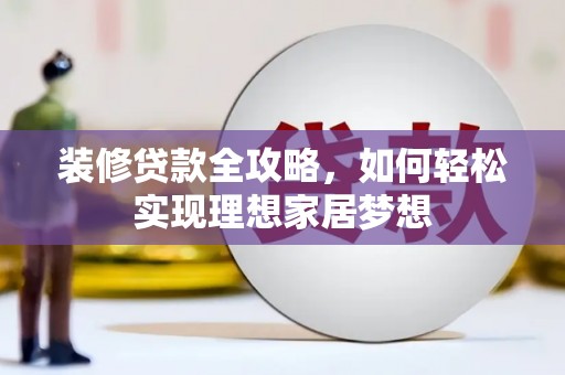 南平装修贷款全攻略，如何轻松实现理想家居梦想