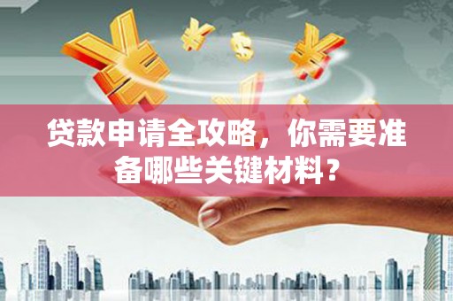 萨嘎贷款申请全攻略，你需要准备哪些关键材料？