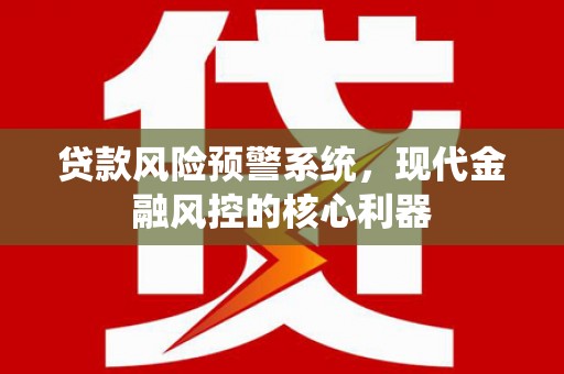 冕宁贷款风险预警系统,现代金融风控的核心利器 冕宁贷款风险预警系统,现代金融风控的核心利器
