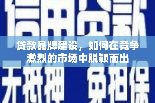 黄南贷款品牌建设，如何在竞争激烈的市场中脱颖而出