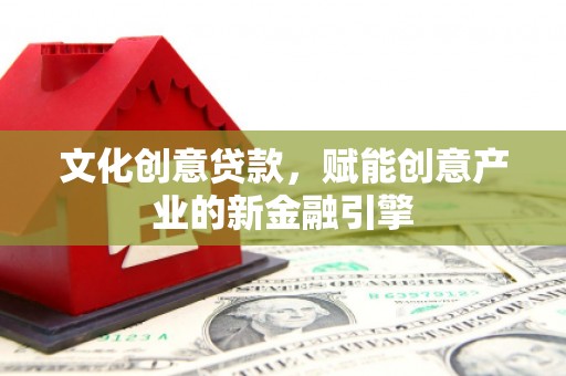 焦作文化创意贷款，赋能创意产业的新金融引擎