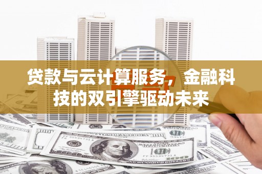 长葛贷款与云计算服务，金融科技的双引擎驱动未来