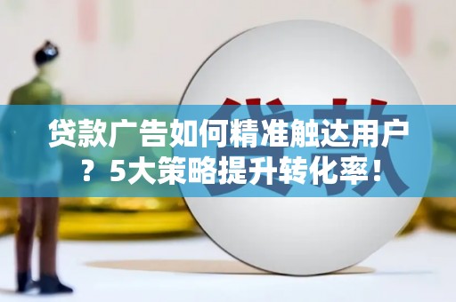扎囊贷款广告如何精准触达用户？5大策略提升转化率！