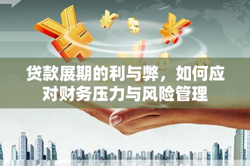 武鸣贷款展期的利与弊，如何应对财务压力与风险管理