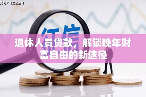 长安退休人员贷款，解锁晚年财富自由的新途径
