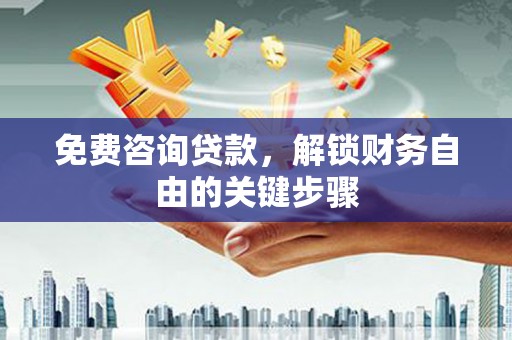泸溪免费咨询贷款，解锁财务自由的关键步骤