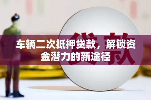 枞阳车辆二次抵押贷款，解锁资金潜力的新途径
