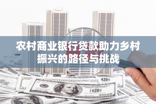 苍南农村商业银行贷款助力乡村振兴的路径与挑战