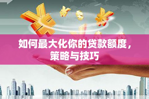 旌阳如何最大化你的贷款额度，策略与技巧