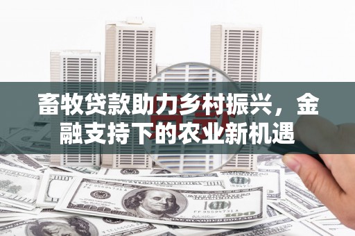 汶川畜牧贷款助力乡村振兴，金融支持下的农业新机遇
