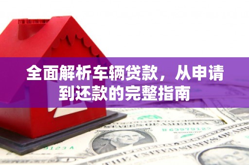泗阳全面解析车辆贷款，从申请到还款的完整指南