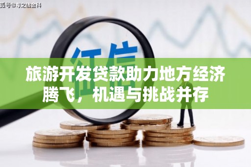 芎林旅游开发贷款助力地方经济腾飞，机遇与挑战并存