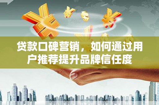 靖西贷款口碑营销，如何通过用户推荐提升品牌信任度