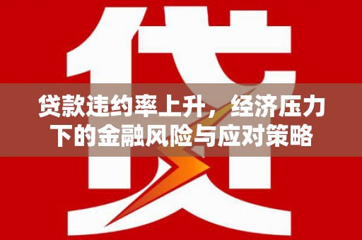 侯马贷款违约率上升，经济压力下的金融风险与应对策略