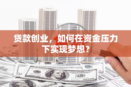 蒙城贷款创业，如何在资金压力下实现梦想？