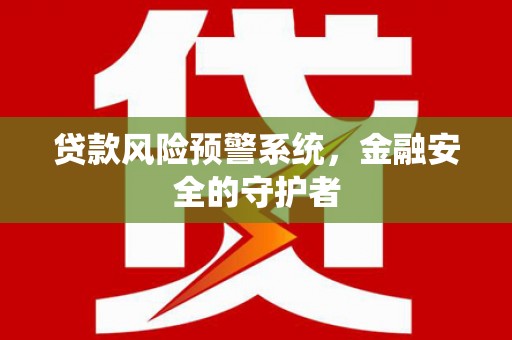 长城贷款风险预警系统，金融安全的守护者