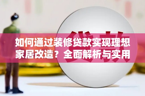 三台如何通过装修贷款实现理想家居改造？全面解析与实用指南