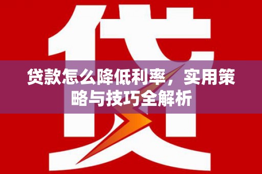 阿莲贷款怎么降低利率，实用策略与技巧全解析