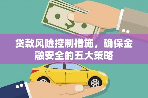 涵江贷款风险控制措施，确保金融安全的五大策略