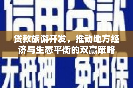 化德贷款旅游开发，推动地方经济与生态平衡的双赢策略