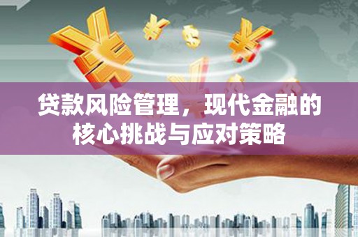 威远贷款风险管理，现代金融的核心挑战与应对策略