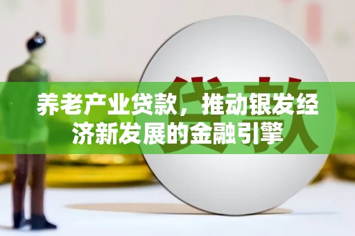 信丰养老产业贷款，推动银发经济新发展的金融引擎