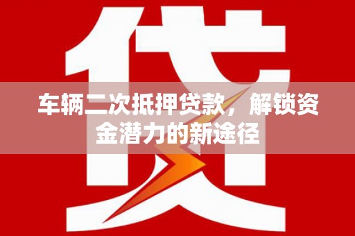 安乡车辆二次抵押贷款，解锁资金潜力的新途径