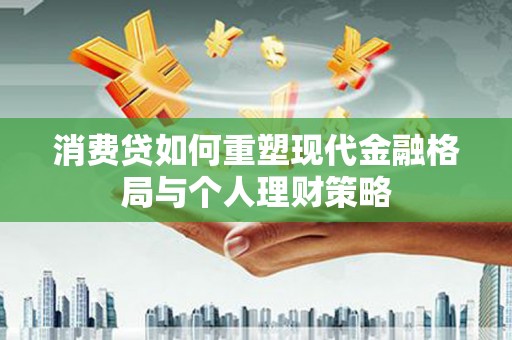 安图消费贷如何重塑现代金融格局与个人理财策略