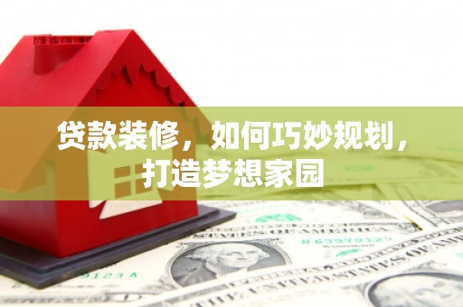 玉州贷款装修，如何巧妙规划，打造梦想家园