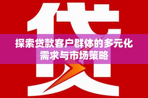 汤阴探索贷款客户群体的多元化需求与市场策略