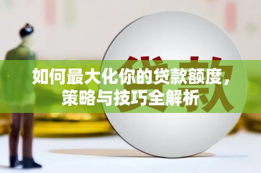醴陵如何最大化你的贷款额度，策略与技巧全解析