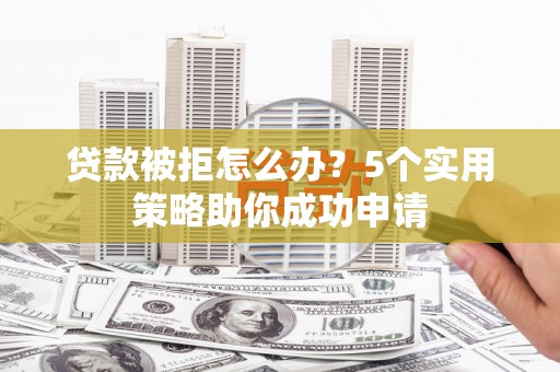 渝北贷款被拒怎么办？5个实用策略助你成功申请