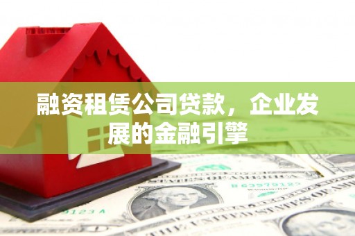 美浓融资租赁公司贷款，企业发展的金融引擎