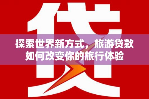 绥芬河探索世界新方式，旅游贷款如何改变你的旅行体验