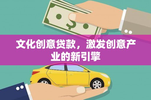 新绛文化创意贷款，激发创意产业的新引擎